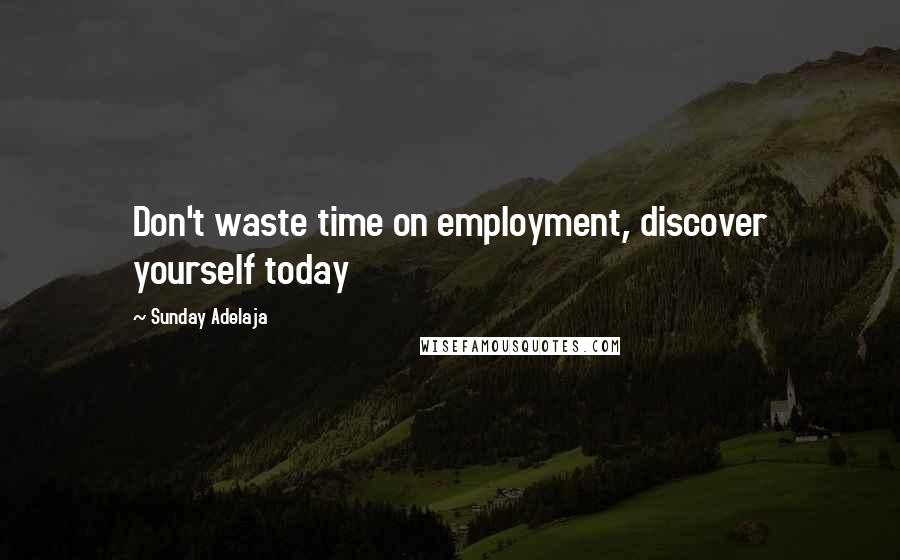 Sunday Adelaja Quotes: Don't waste time on employment, discover yourself today