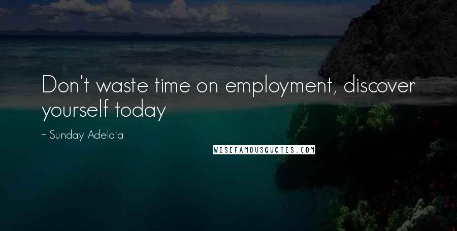 Sunday Adelaja Quotes: Don't waste time on employment, discover yourself today