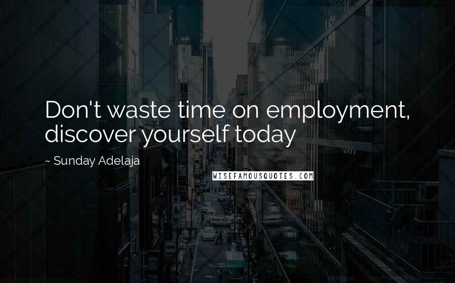 Sunday Adelaja Quotes: Don't waste time on employment, discover yourself today