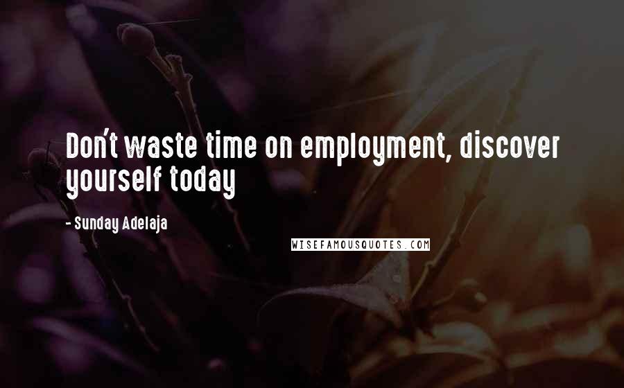 Sunday Adelaja Quotes: Don't waste time on employment, discover yourself today