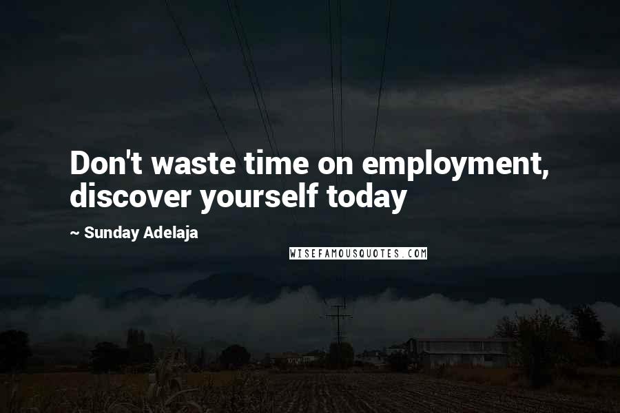 Sunday Adelaja Quotes: Don't waste time on employment, discover yourself today
