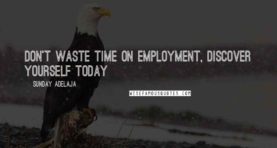 Sunday Adelaja Quotes: Don't waste time on employment, discover yourself today