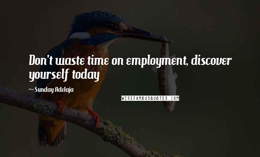 Sunday Adelaja Quotes: Don't waste time on employment, discover yourself today