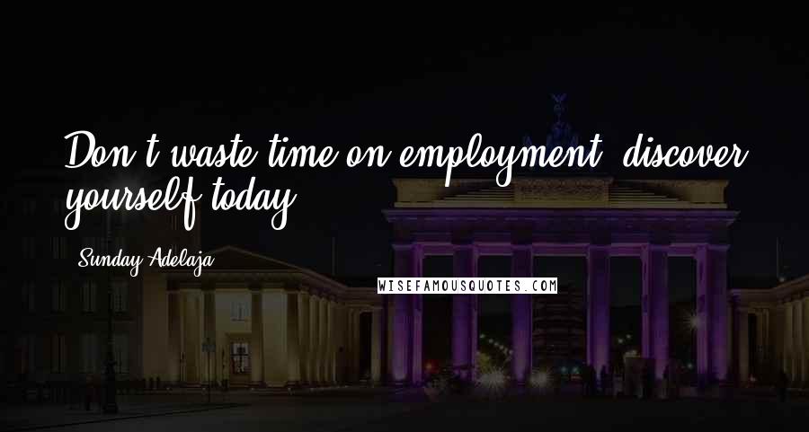 Sunday Adelaja Quotes: Don't waste time on employment, discover yourself today