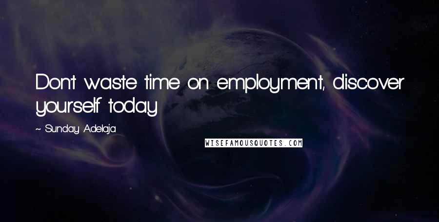 Sunday Adelaja Quotes: Don't waste time on employment, discover yourself today
