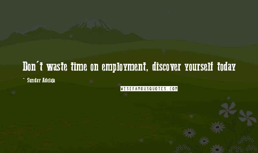 Sunday Adelaja Quotes: Don't waste time on employment, discover yourself today