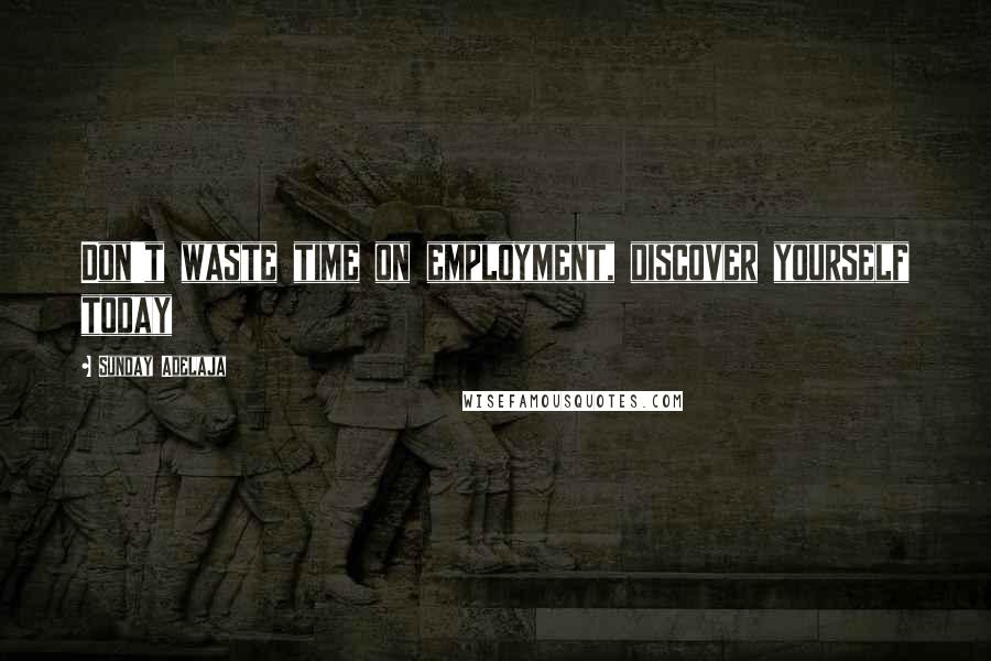 Sunday Adelaja Quotes: Don't waste time on employment, discover yourself today
