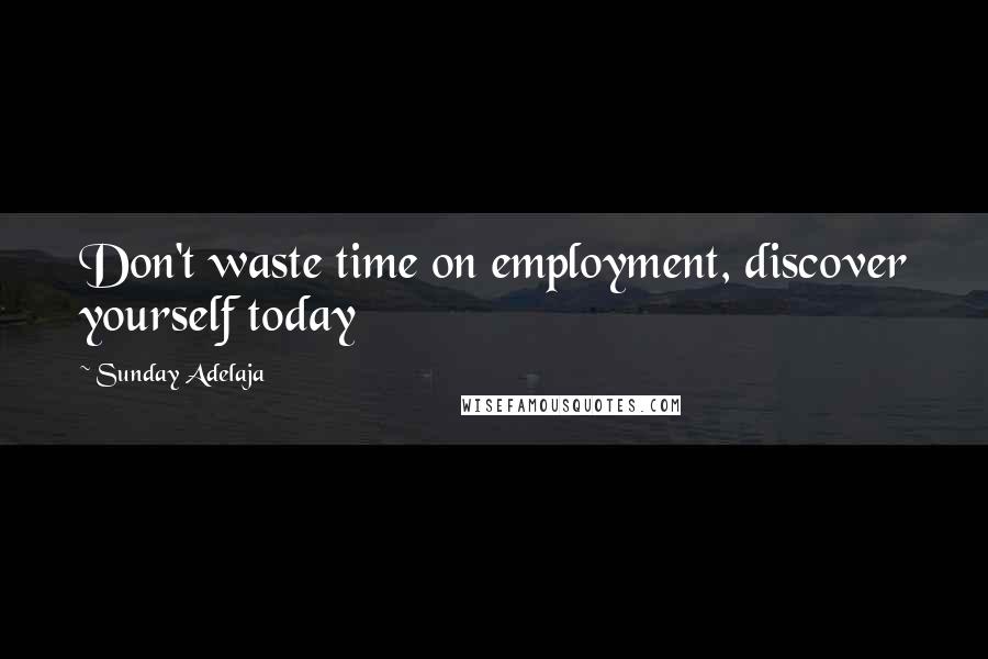 Sunday Adelaja Quotes: Don't waste time on employment, discover yourself today