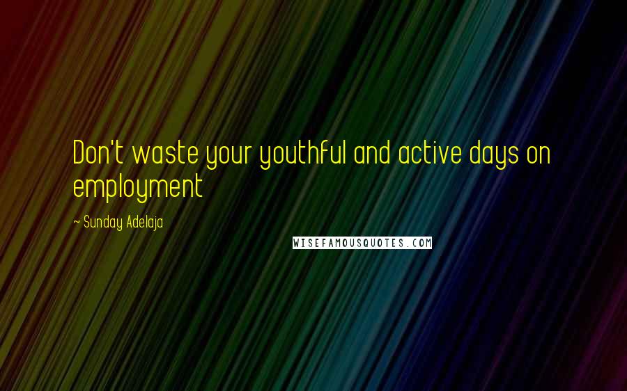 Sunday Adelaja Quotes: Don't waste your youthful and active days on employment