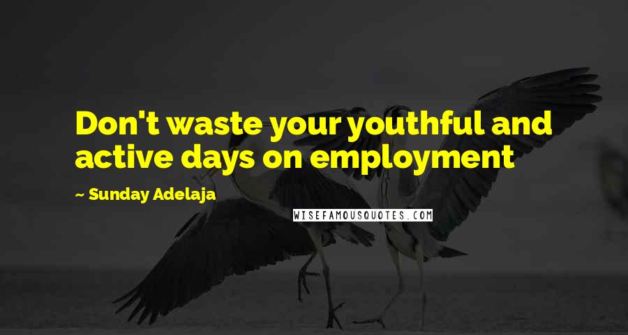 Sunday Adelaja Quotes: Don't waste your youthful and active days on employment