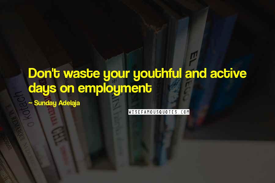 Sunday Adelaja Quotes: Don't waste your youthful and active days on employment
