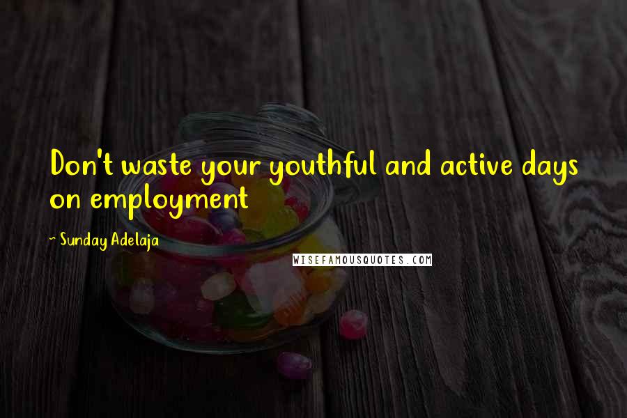 Sunday Adelaja Quotes: Don't waste your youthful and active days on employment