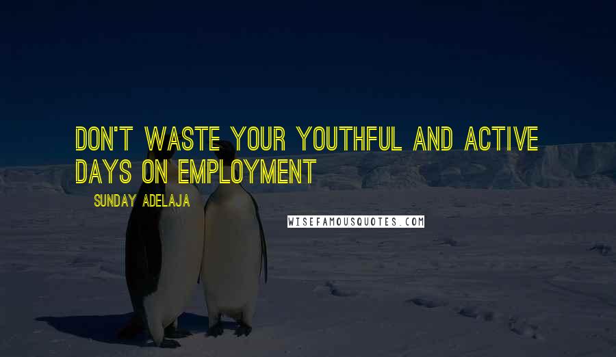 Sunday Adelaja Quotes: Don't waste your youthful and active days on employment