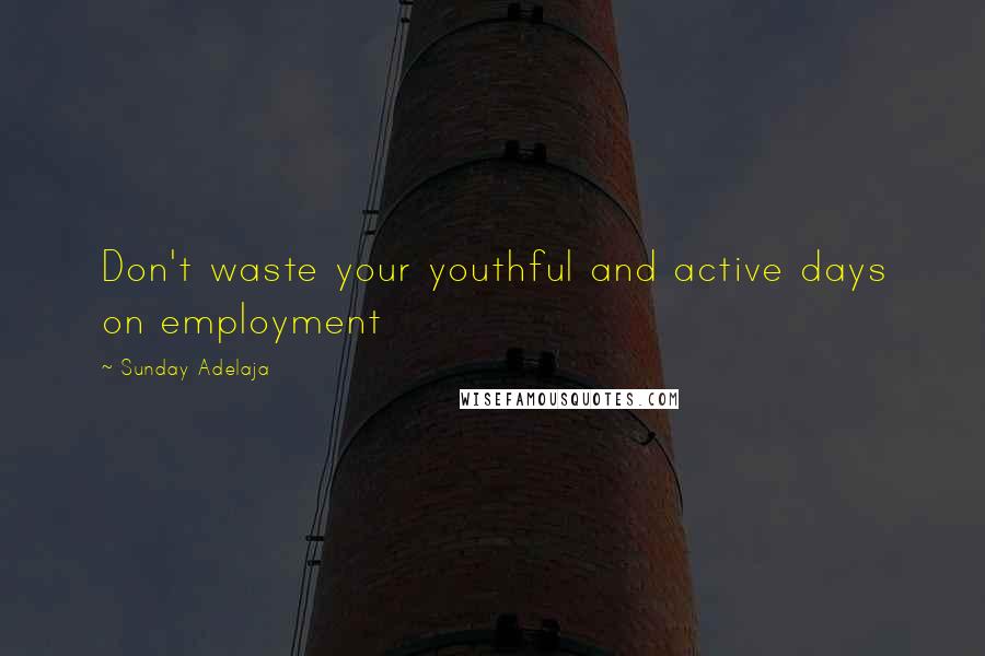 Sunday Adelaja Quotes: Don't waste your youthful and active days on employment