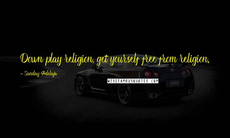 Sunday Adelaja Quotes: Down play religion, get yourself free from religion.