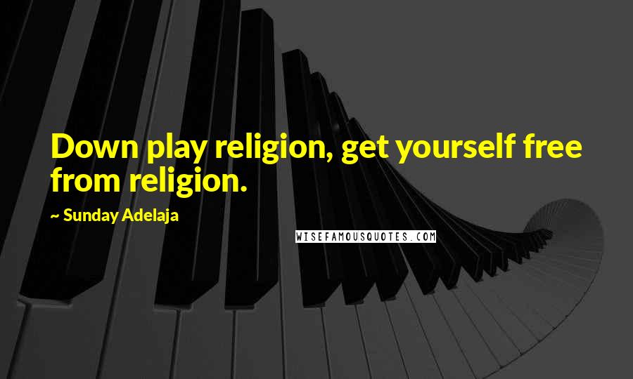 Sunday Adelaja Quotes: Down play religion, get yourself free from religion.