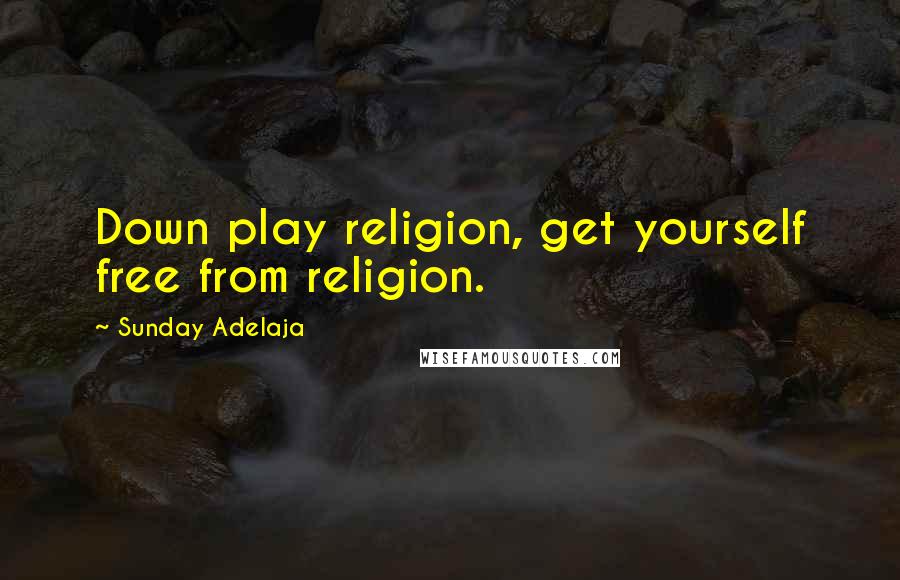 Sunday Adelaja Quotes: Down play religion, get yourself free from religion.