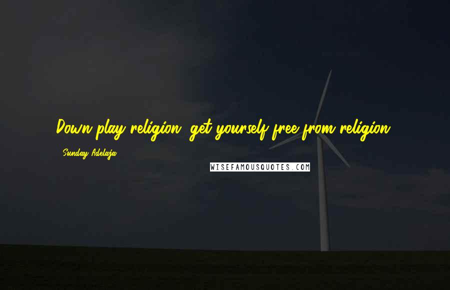 Sunday Adelaja Quotes: Down play religion, get yourself free from religion.