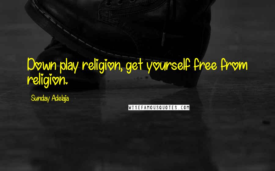 Sunday Adelaja Quotes: Down play religion, get yourself free from religion.