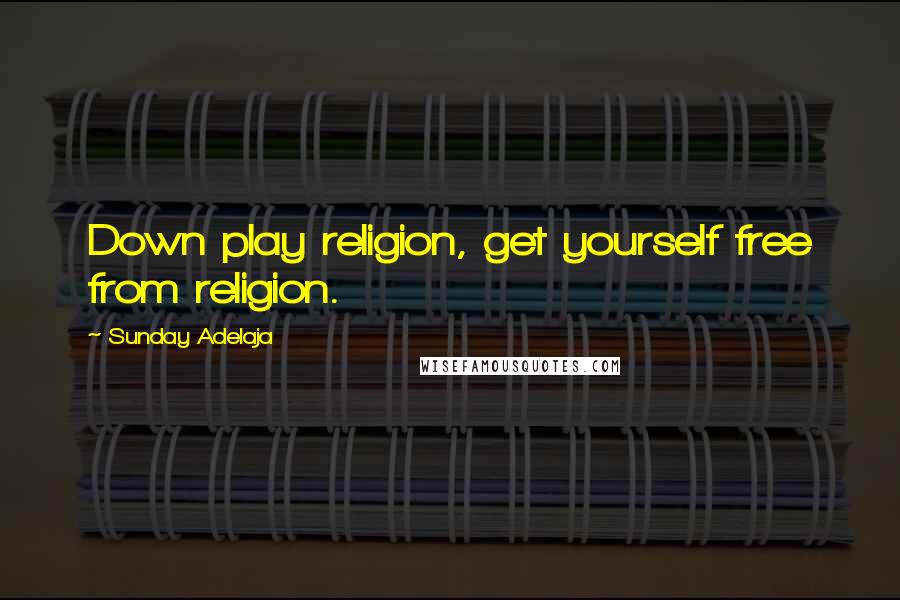 Sunday Adelaja Quotes: Down play religion, get yourself free from religion.