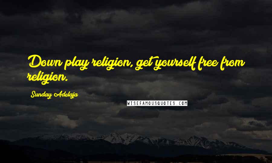 Sunday Adelaja Quotes: Down play religion, get yourself free from religion.