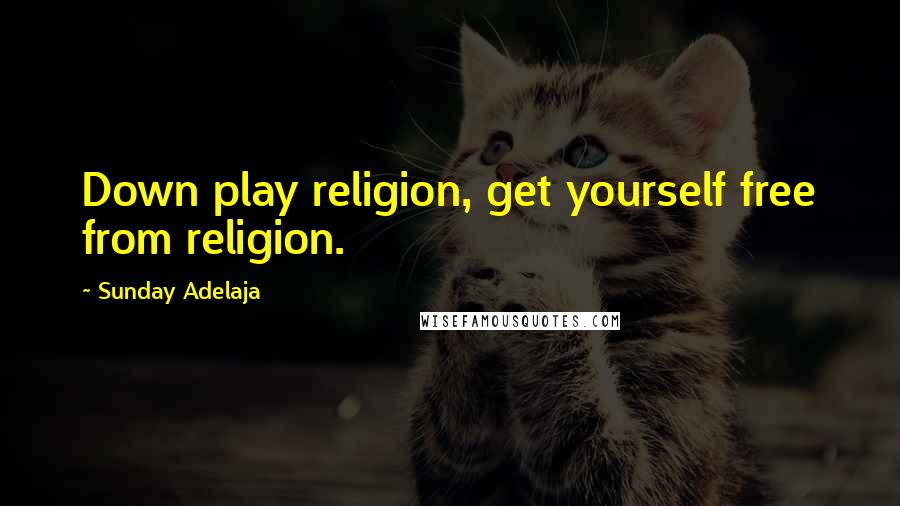 Sunday Adelaja Quotes: Down play religion, get yourself free from religion.