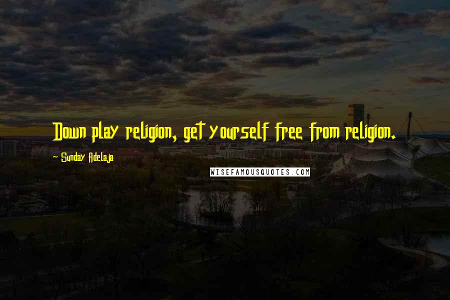 Sunday Adelaja Quotes: Down play religion, get yourself free from religion.