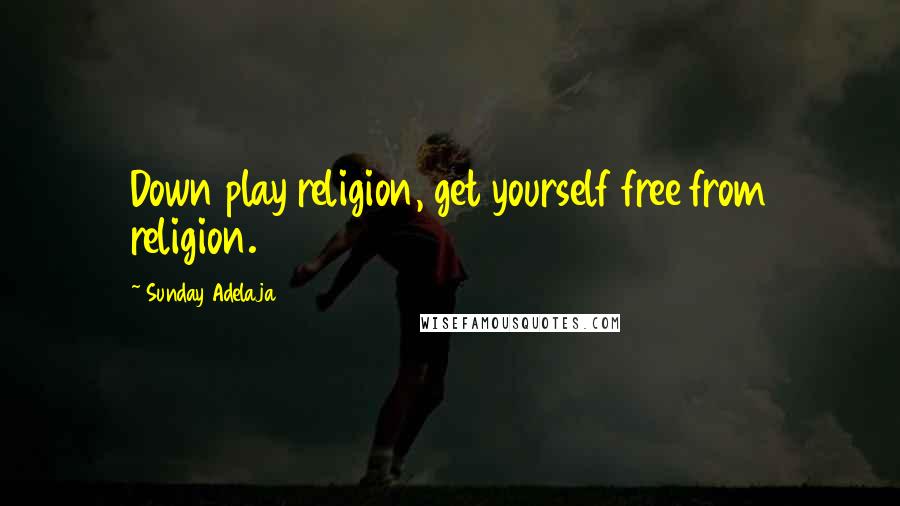Sunday Adelaja Quotes: Down play religion, get yourself free from religion.