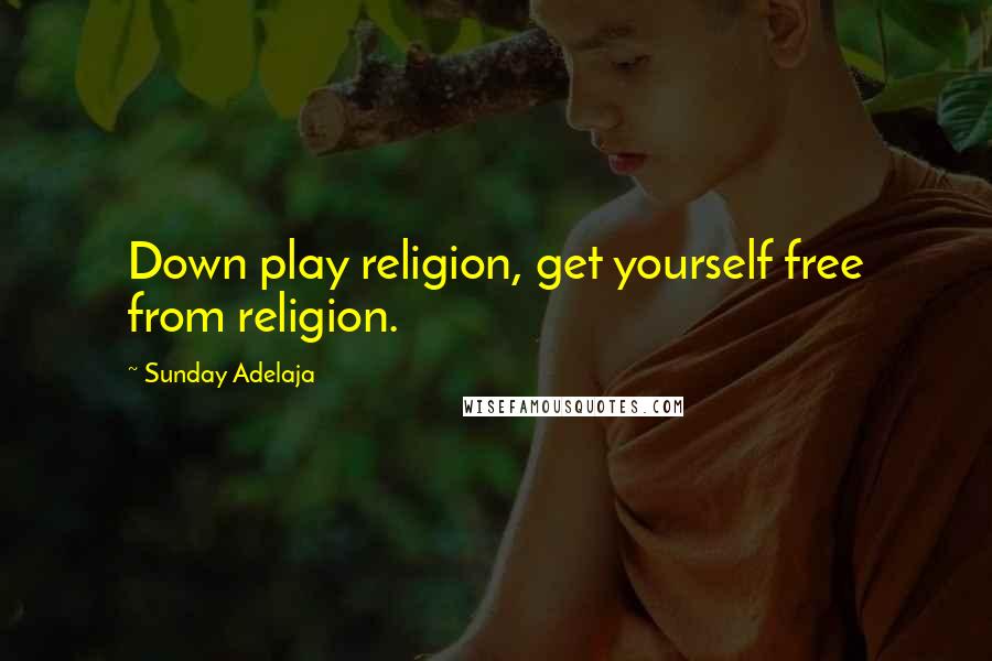 Sunday Adelaja Quotes: Down play religion, get yourself free from religion.