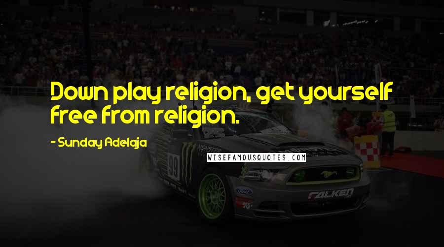 Sunday Adelaja Quotes: Down play religion, get yourself free from religion.
