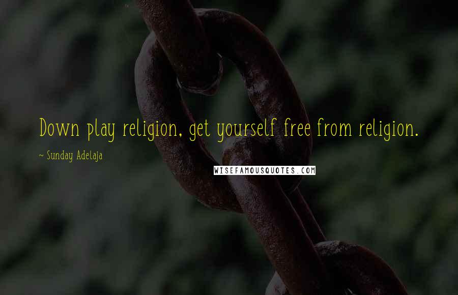 Sunday Adelaja Quotes: Down play religion, get yourself free from religion.