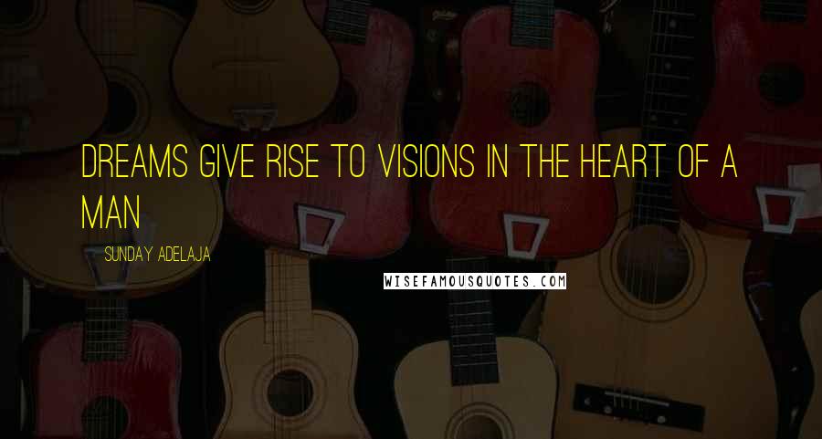 Sunday Adelaja Quotes: Dreams give rise to visions in the heart of a man