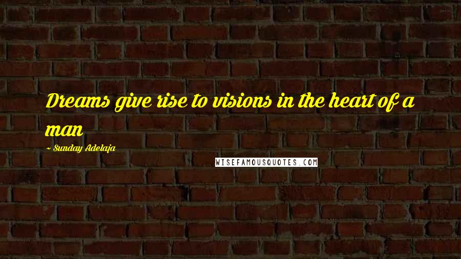 Sunday Adelaja Quotes: Dreams give rise to visions in the heart of a man