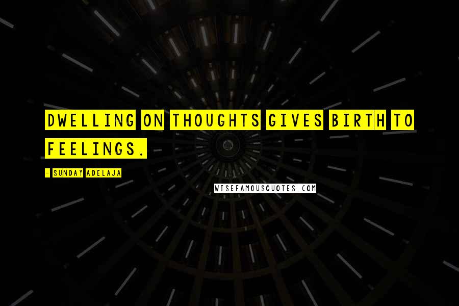 Sunday Adelaja Quotes: Dwelling on thoughts gives birth to feelings.