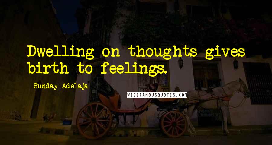 Sunday Adelaja Quotes: Dwelling on thoughts gives birth to feelings.