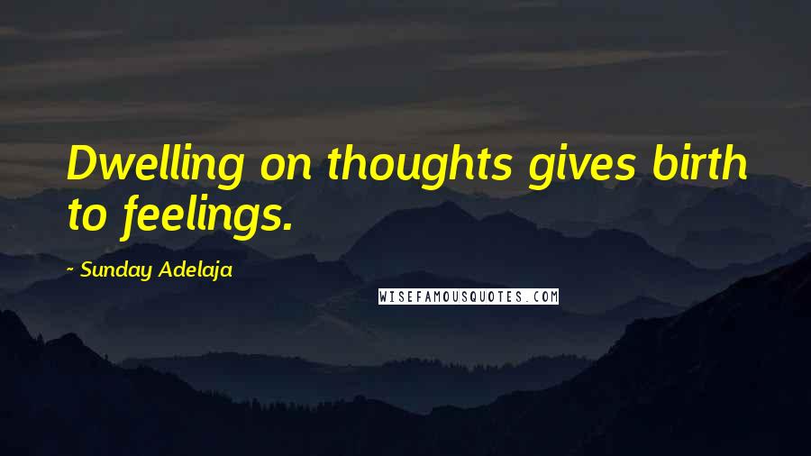 Sunday Adelaja Quotes: Dwelling on thoughts gives birth to feelings.