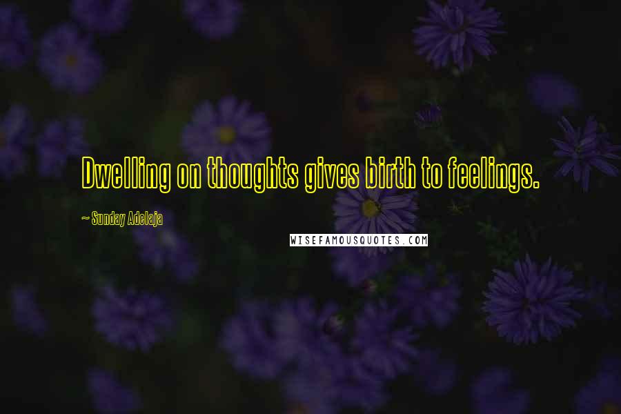 Sunday Adelaja Quotes: Dwelling on thoughts gives birth to feelings.