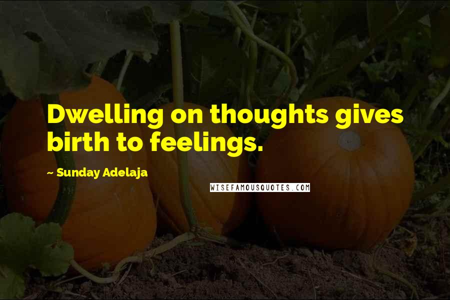 Sunday Adelaja Quotes: Dwelling on thoughts gives birth to feelings.