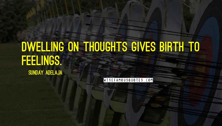 Sunday Adelaja Quotes: Dwelling on thoughts gives birth to feelings.