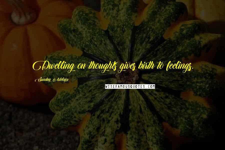 Sunday Adelaja Quotes: Dwelling on thoughts gives birth to feelings.