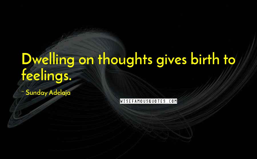 Sunday Adelaja Quotes: Dwelling on thoughts gives birth to feelings.