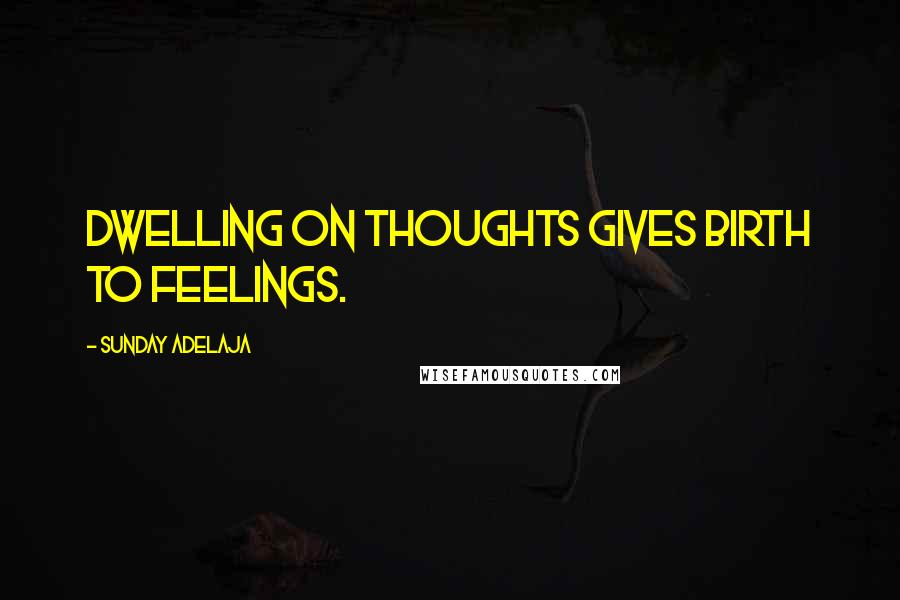 Sunday Adelaja Quotes: Dwelling on thoughts gives birth to feelings.