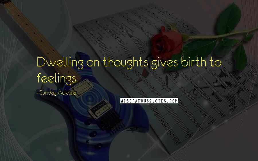 Sunday Adelaja Quotes: Dwelling on thoughts gives birth to feelings.