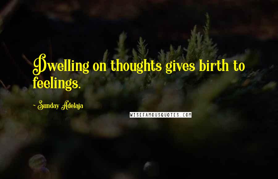 Sunday Adelaja Quotes: Dwelling on thoughts gives birth to feelings.