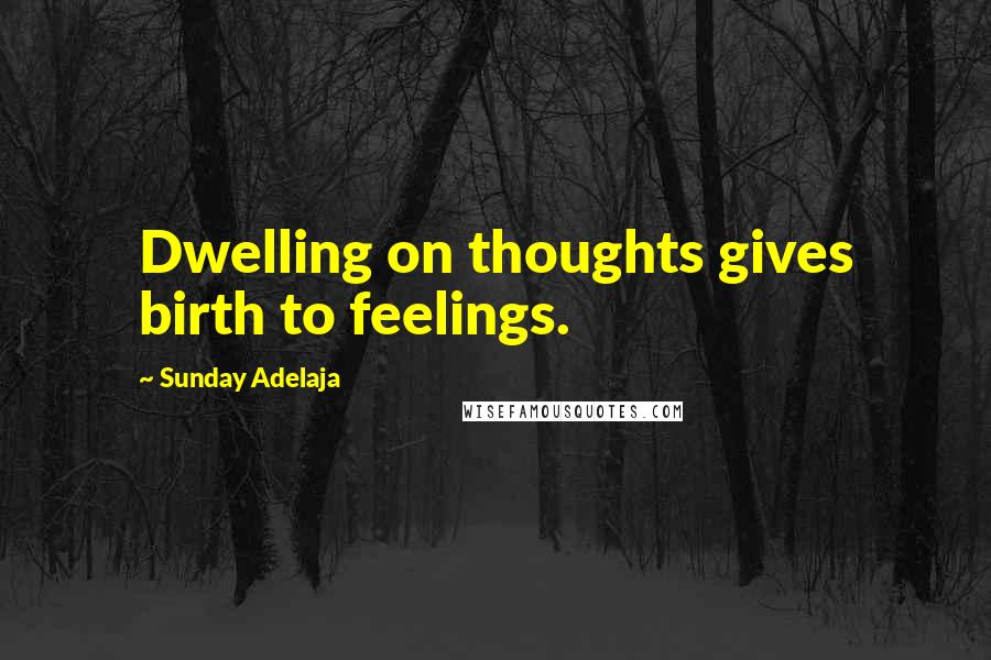 Sunday Adelaja Quotes: Dwelling on thoughts gives birth to feelings.