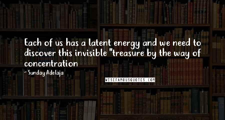 Sunday Adelaja Quotes: Each of us has a latent energy and we need to discover this invisible "treasure by the way of concentration