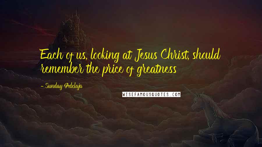 Sunday Adelaja Quotes: Each of us, looking at Jesus Christ, should remember the price of greatness