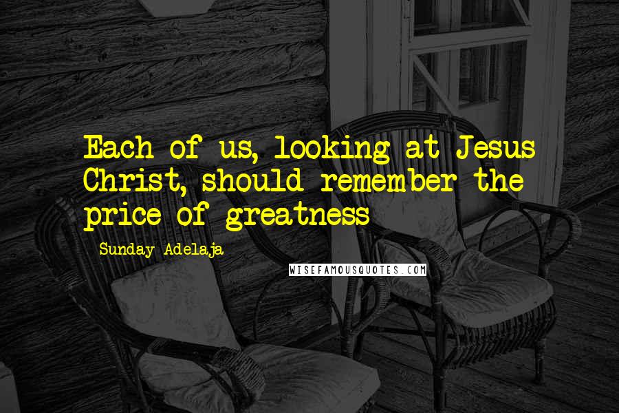 Sunday Adelaja Quotes: Each of us, looking at Jesus Christ, should remember the price of greatness