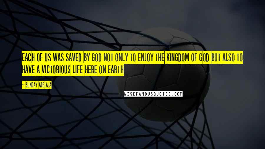 Sunday Adelaja Quotes: Each of us was saved by God not only to enjoy the kingdom of God but also to have a victorious life here on earth