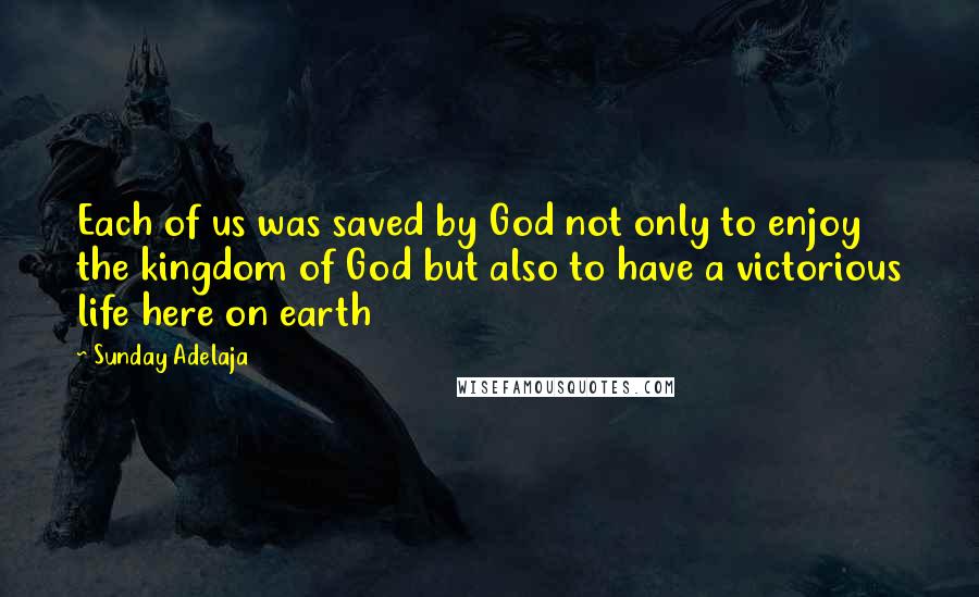 Sunday Adelaja Quotes: Each of us was saved by God not only to enjoy the kingdom of God but also to have a victorious life here on earth